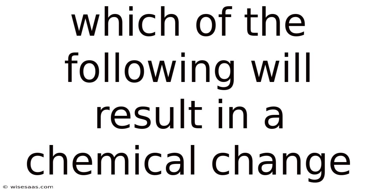 Which Of The Following Will Result In A Chemical Change