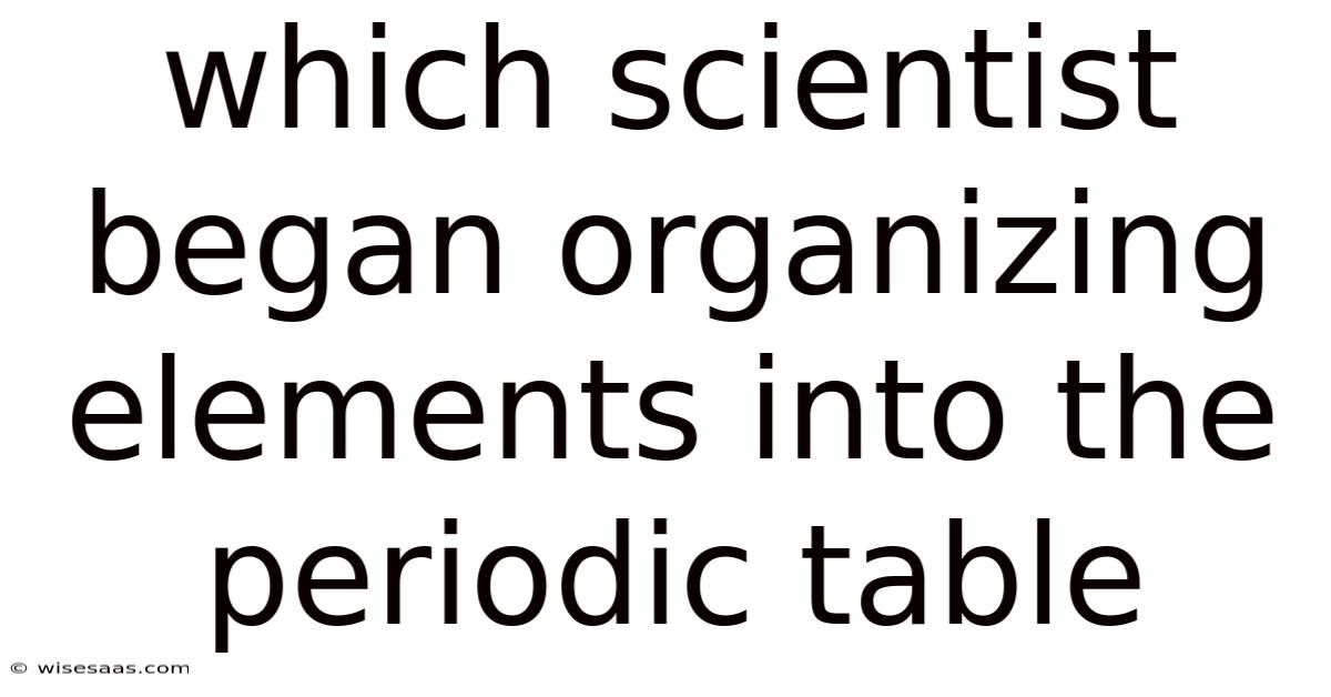 Which Scientist Began Organizing Elements Into The Periodic Table
