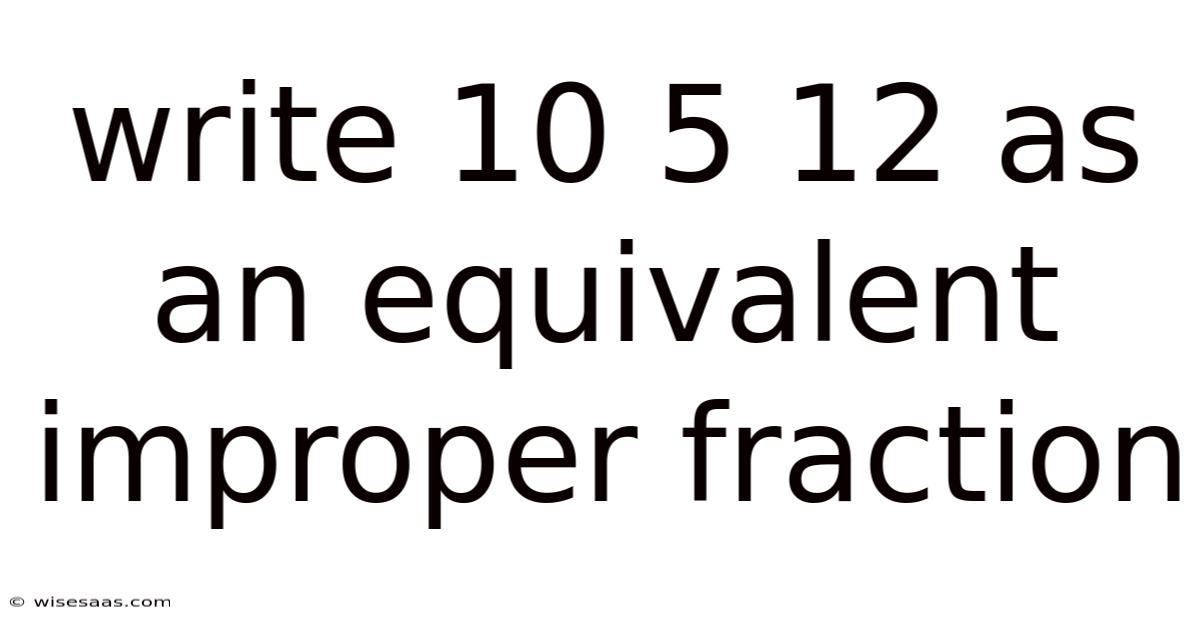 Write 10 5 12 As An Equivalent Improper Fraction