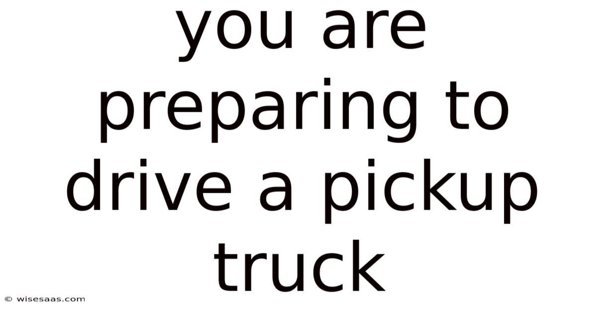 You Are Preparing To Drive A Pickup Truck